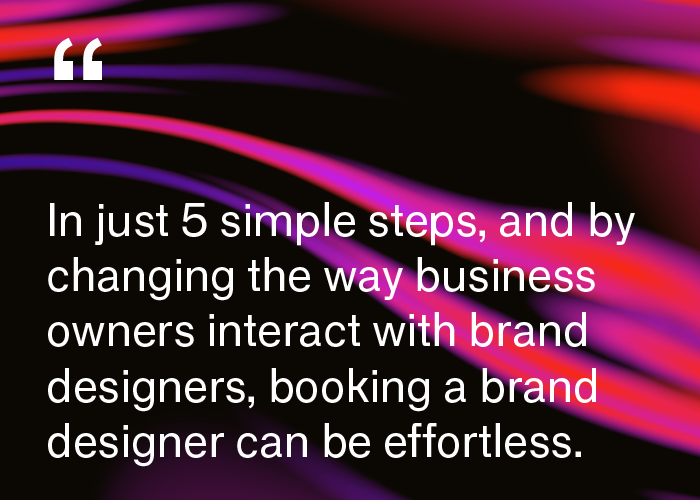 Black and red colored background with white text that reads: In just 5 simple steps, and by changing the way business owners interact with brand designers, booking a brand designer can be effortless.