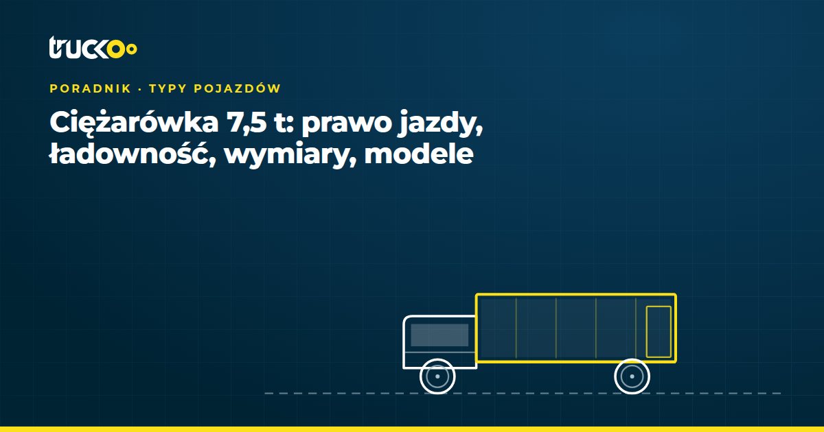 Ciężarówka 7,5 t: prawo jazdy, ładowność, wymiary, modele