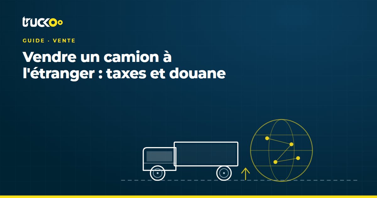 Vendre un camion à l'étranger : taxes et douane