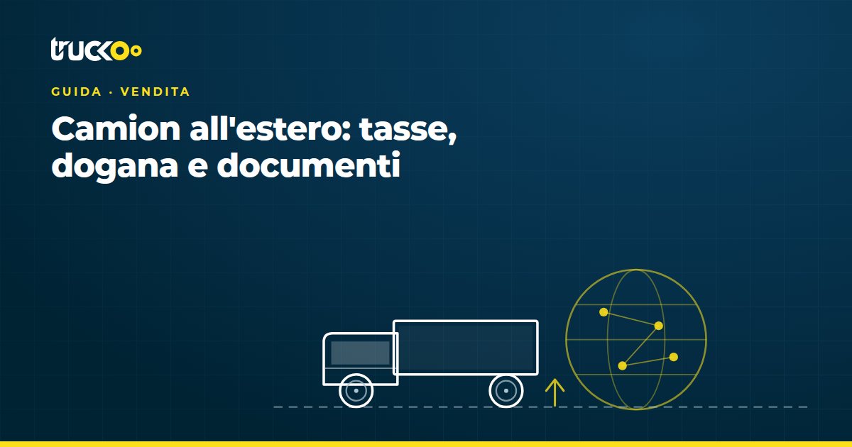 Camion all'estero: tasse, dogana e documenti