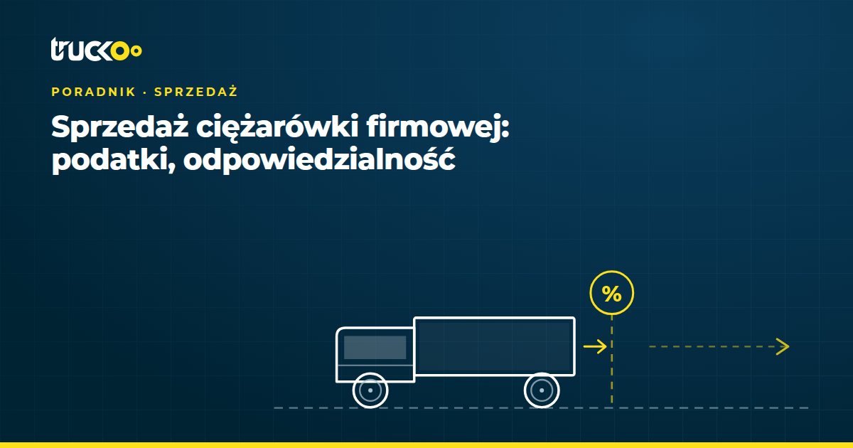 Sprzedaż ciężarówki firmowej: podatki, odpowiedzialność