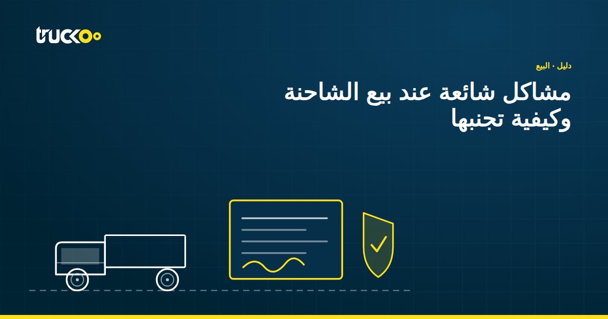 مشاكل شائعة عند بيع الشاحنة وكيفية تجنبها