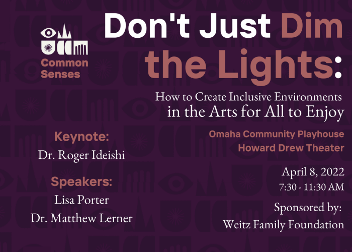 Event flyer with a dark purple background and geometric shapes. The main, large text says: "Don't Just Dim the Lights:". Below, it reads, "How to Create Inclusive Environments in the Arts for All to Enjoy." There is a logo of an eye and text that says "Common Senses." Keynote: Dr. Roger Ideishi; Speakers: Lisa Porter, Dr. Matthew Lerner; Omaha Community Playhouse, Howard Drew Theater; April 8, 2022, 7:30 - 11:30 AM. Sponsored by: Weitz Family Foundation