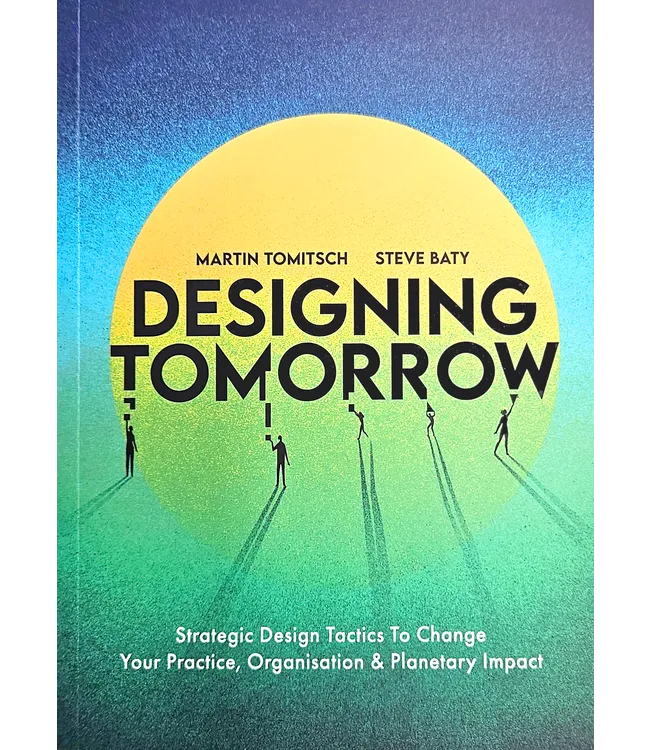 Designing Tomorrow: Strategic Design Tactics To Change Your Practice, Organisation & Planetary Impact
