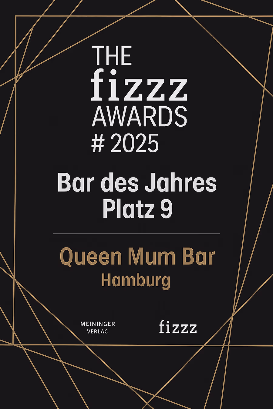 Black poster with thin, intersecting golden lines as a geometric frame. Large white letters at the top left: “THE”, including large and distinctive “fizzz”, “AWARDS” and “# 2025". “Bar of the Year 9th place” is written in strong white lettering in the middle. This includes a fine dividing line, followed by golden lettering “Queen Mum Bar” and “Hamburg” below. At the bottom left, small “MEININGER VERLAG” and on the right, the logo “fizzz” in white. Elegant, celebratory design like an award board.