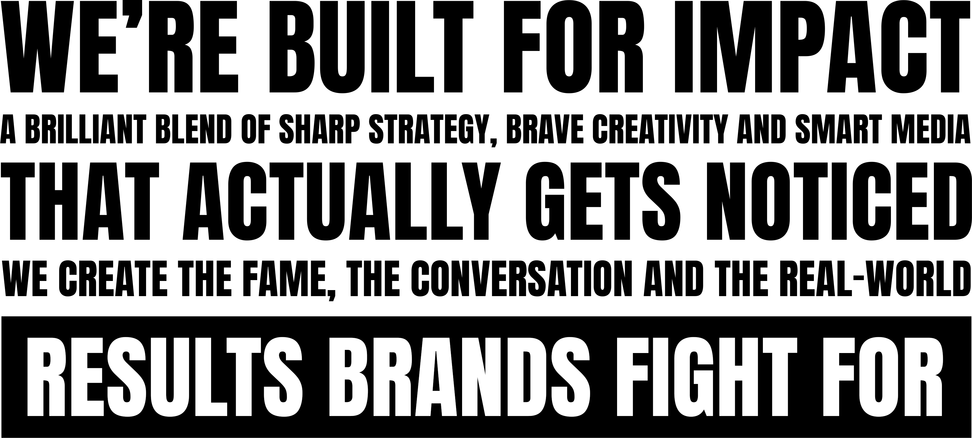 BLENDING STRATEGIC INSIGHT STUNNING CREATIVE AND OWNED, EARNED AND PAID SMARTS WE DEVISE CAMPAIGNS BUILT TO DRIVE FAME, TALKABILITY, AND CRUCIALLY REAL BUSINESS RESULTS