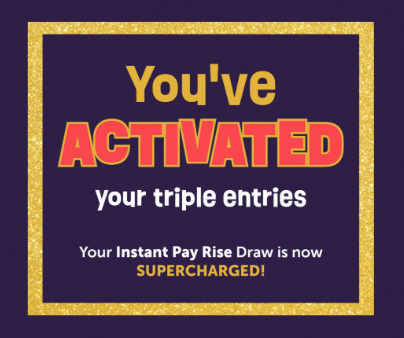You've activated your triple entry in the Instant Pay Rise Member draw