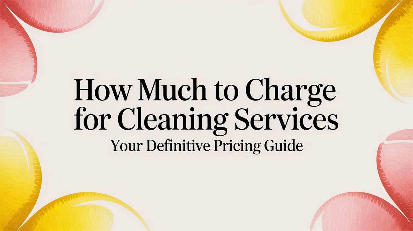 How Much to Charge for Cleaning Services Your Definitive Pricing Guide