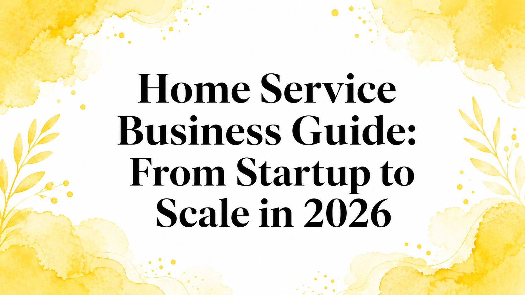 Home Service Business Guide: From Startup to Scale in 2026
