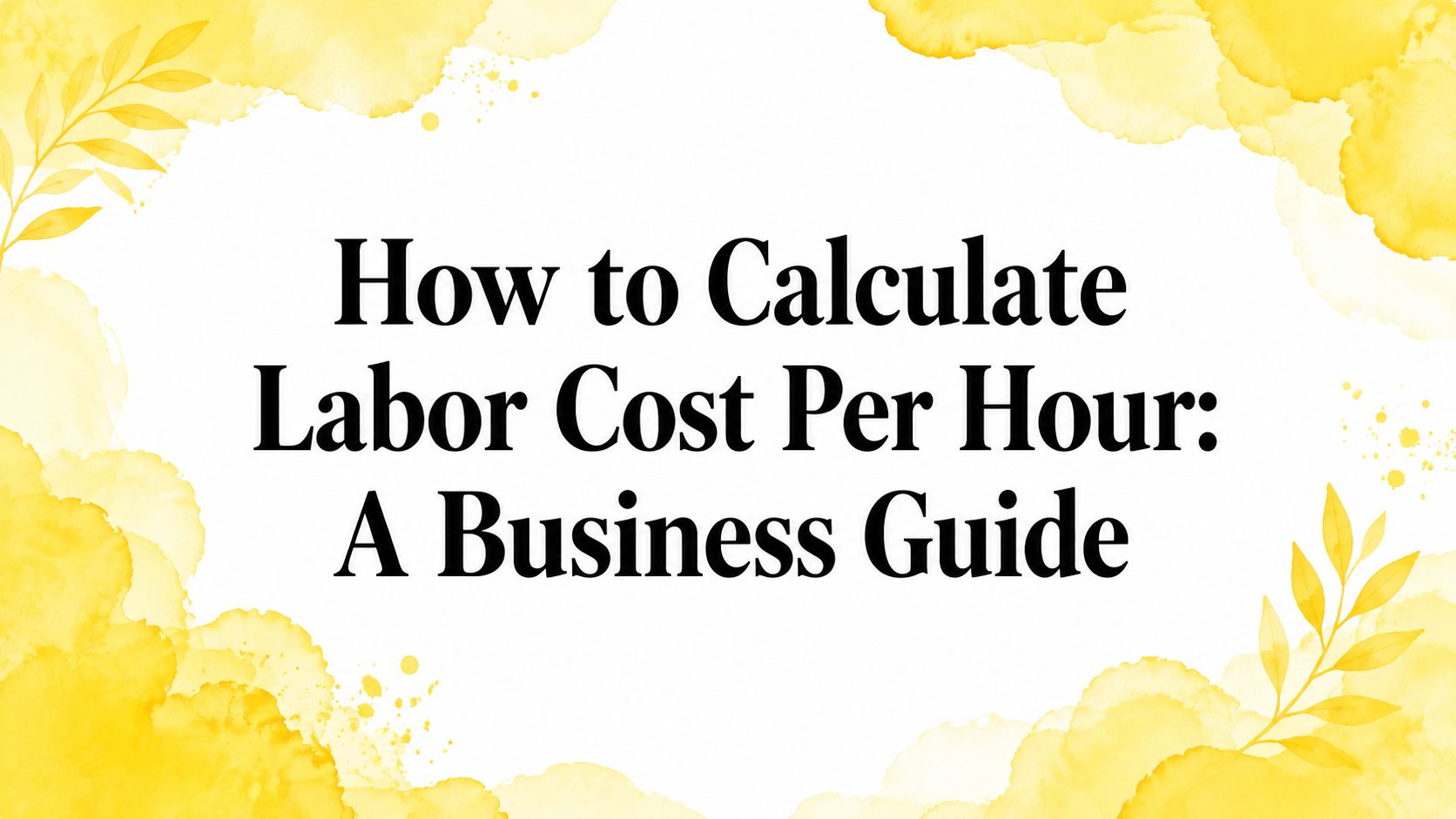 How to Calculate Labor Cost Per Hour: A Business Guide