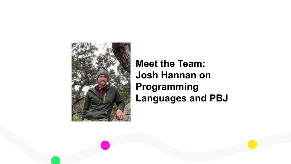 Meet the Team: Josh Hannan on Programming Languages and PBJ