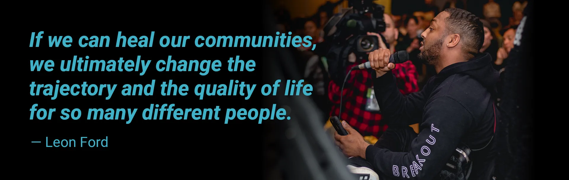 If we can heal our communities, we ultimately change the trajectory and the quality of life for so many different people. — Leon Ford