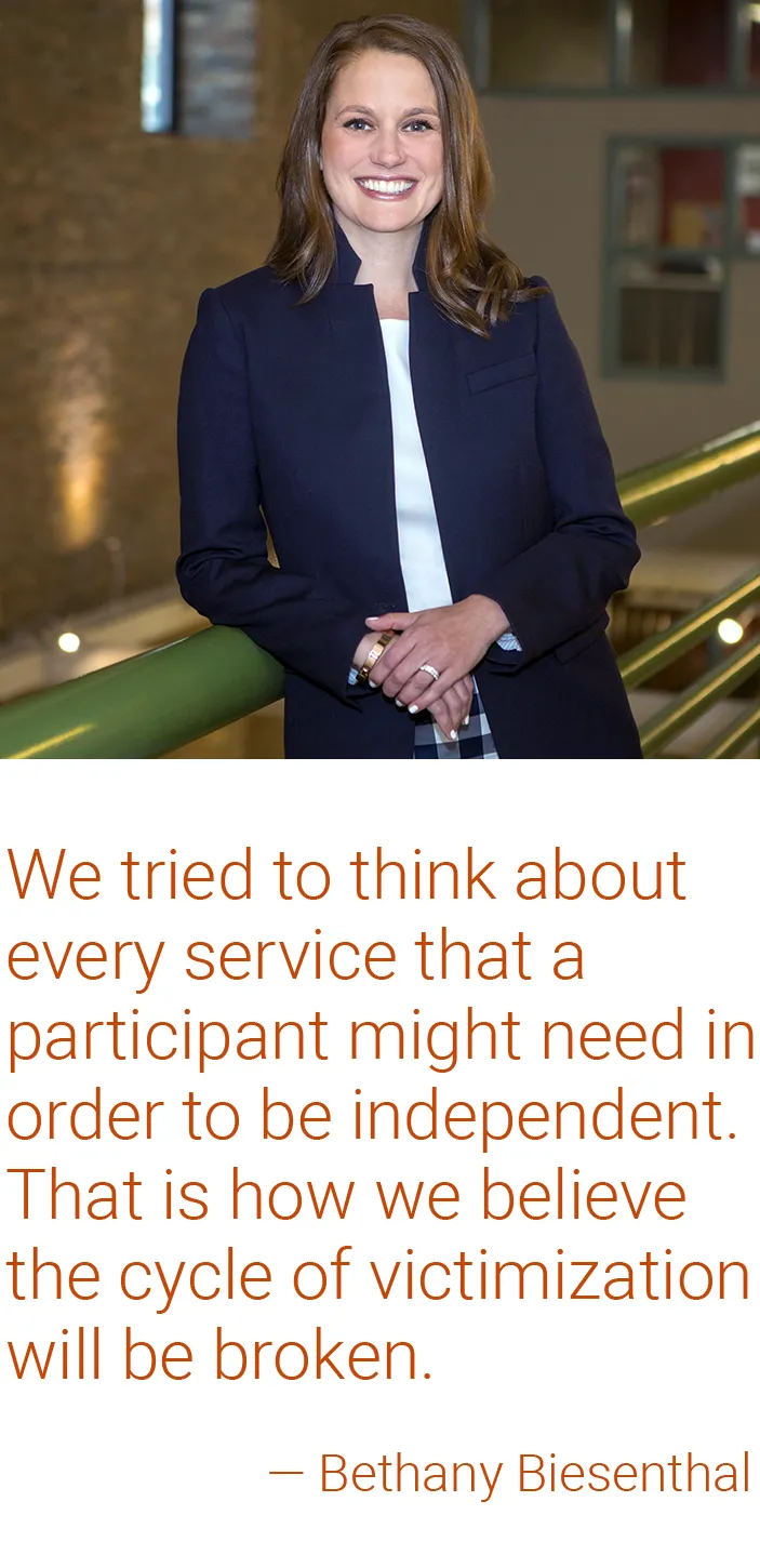 Bethany Biesenthal — We tried to think about every service that a participant might need in order to be independent. That is how we believe the cycle of victimization will be broken.