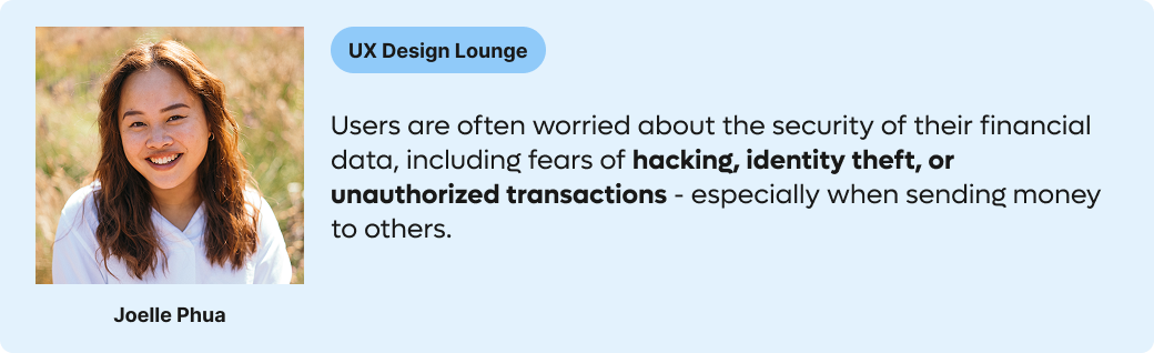 UX Design Lounge problem statement: Users are often worried about the security of their financial data, including fears of hacking, identity theft, or unauthorized transactions - especially when sending money to others.