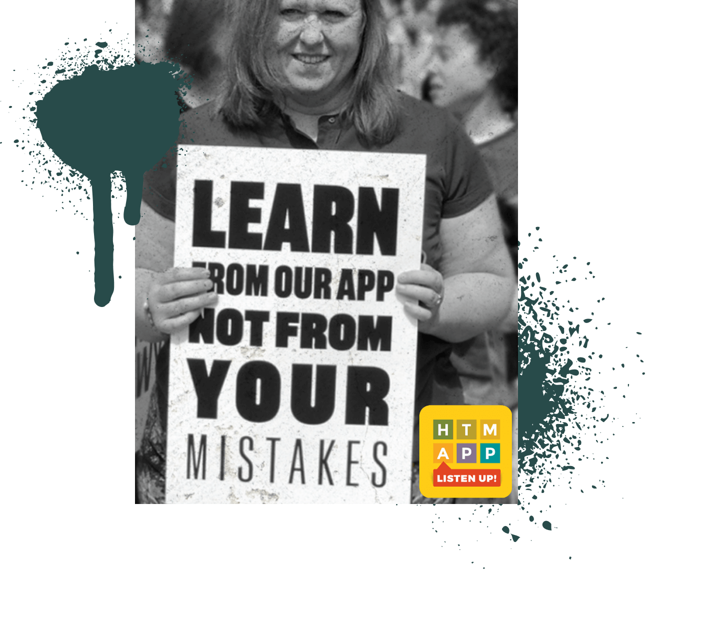 black and white photo of person wearing sunglasses and holding a white sign that says "Learn from our app not from your mistakes" with the HTM App icon in the corner. Paint splatters compliment the image in front of and behind the image.