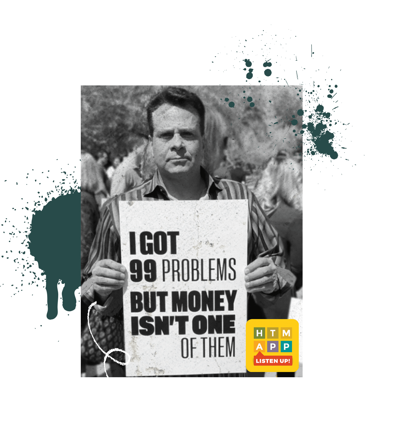 black and white photo of person holding a white sign that says "I got 99 problems but money isn't one of them" with the HTM App icon in the corner. Paint splatters compliment the image in front of and behind the image.