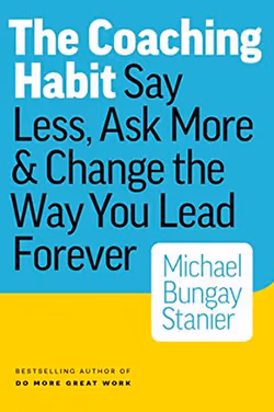 The Coaching Habit: Say Less, Ask More & Change the Way You Lead Forever