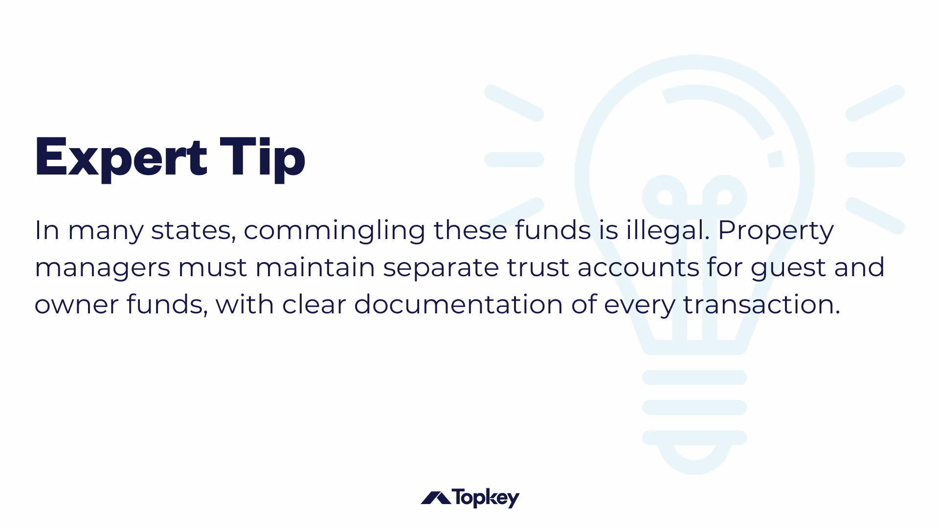 [Expert Tip Graphic] In many states, commingling these funds is illegal. Property managers must maintain separate trust accounts for guest and owner funds, with clear documentation of every transaction. 