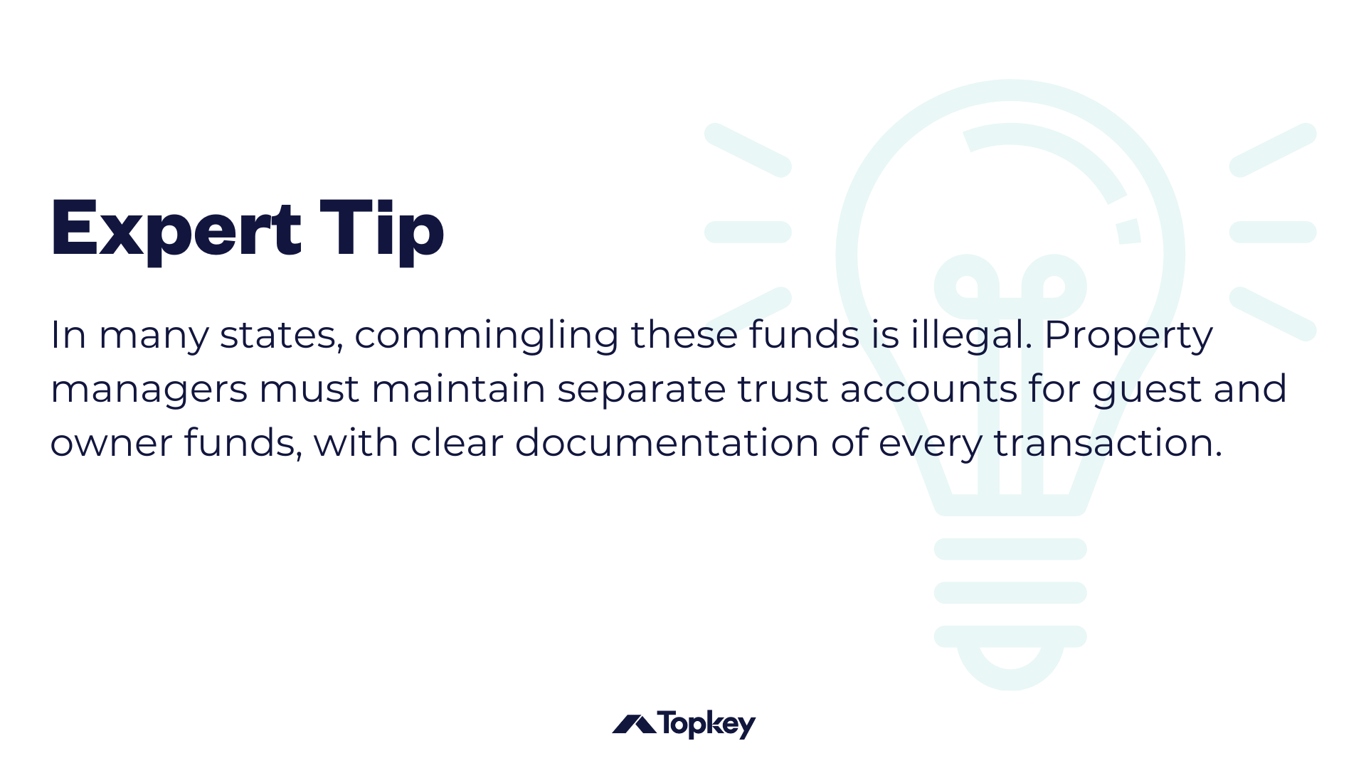 [Expert Tip Graphic] In many states, commingling these funds is illegal. Property managers must maintain separate trust accounts for guest and owner funds, with clear documentation of every transaction. 