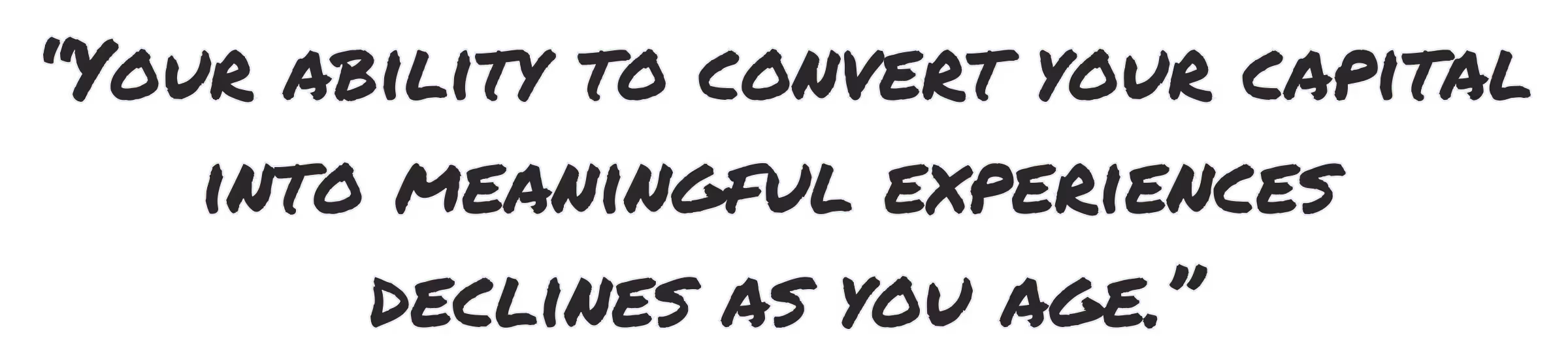 Your ability to convert your capital into meaningful experiences declines as you age.