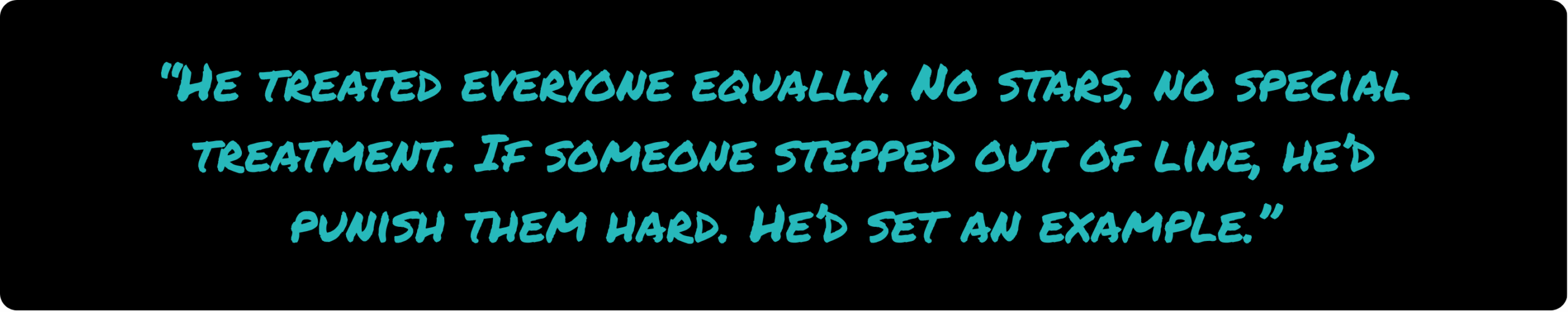 Quote: "He treated everyone equally. No stars, no special treatment. If someone stepped out of line, he’d punish them hard. He’d set an example."