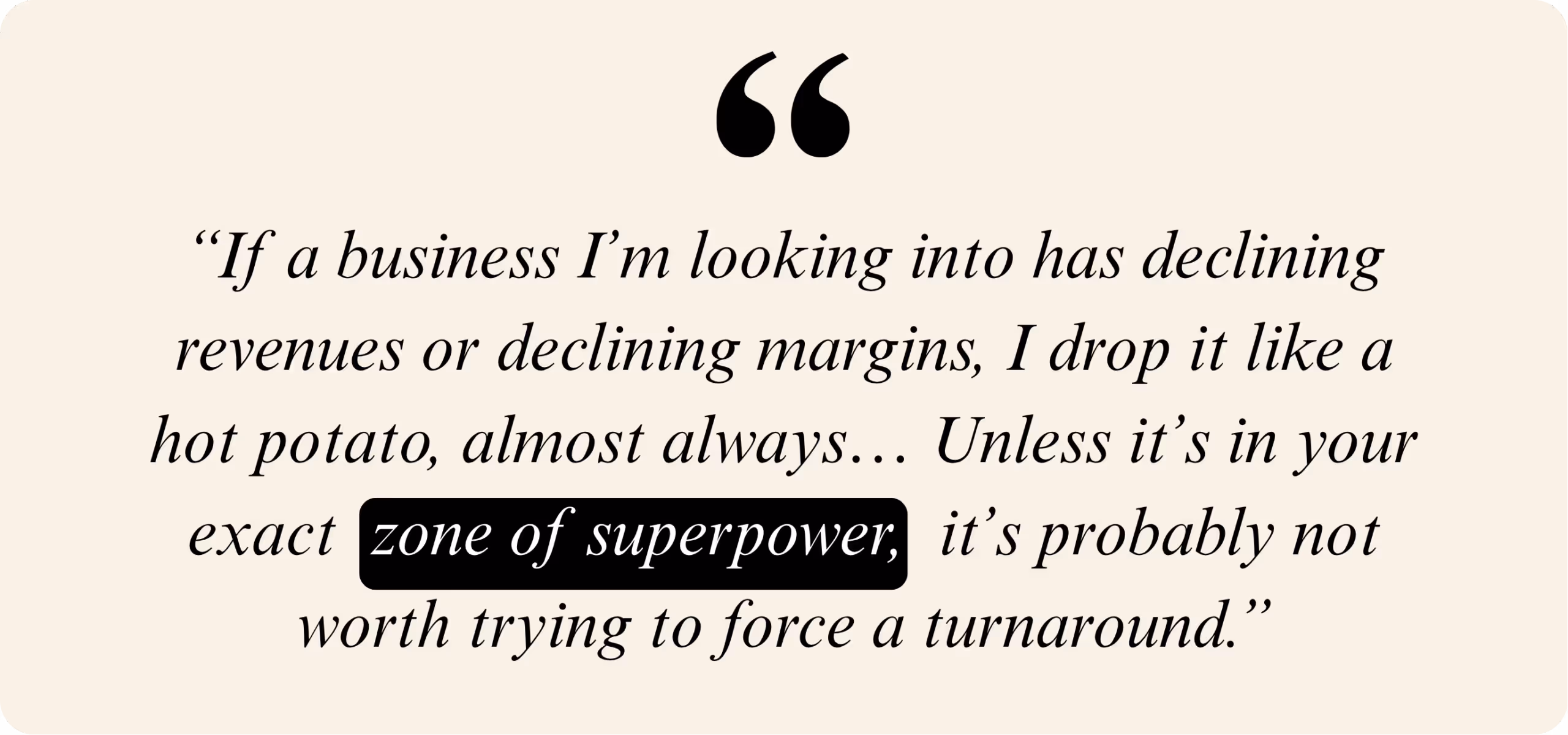 Quote slide that reads: “If a business I’m looking into has declining revenues or declining margins, I drop it like a hot potato, almost always… Unless it’s in your exact zone of superpower, it’s probably not worth trying to force a turnaround.” The phrase "zone of superpower" is highlighted in black.
