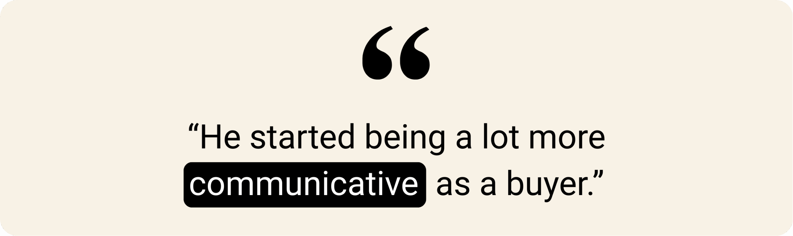 Black quotation graphic on a beige background with the text: “He started being a lot more communicative as a buyer.” The word “communicative” is highlighted in black with white font.