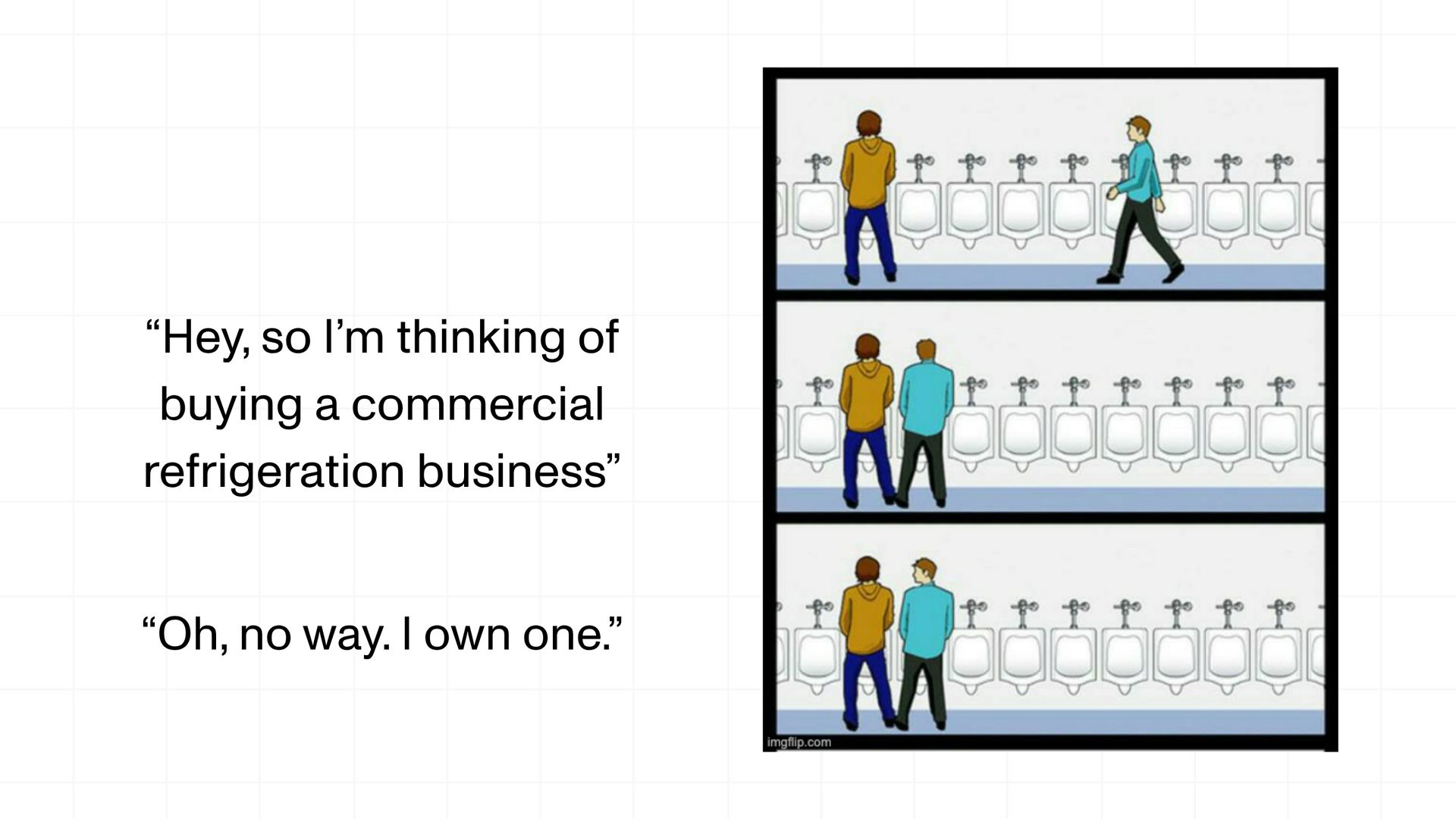 Comic-style meme of two men at a row of urinals. One man talks about thinking of buying a commercial refrigeration business and the other man responds that he already owns one.