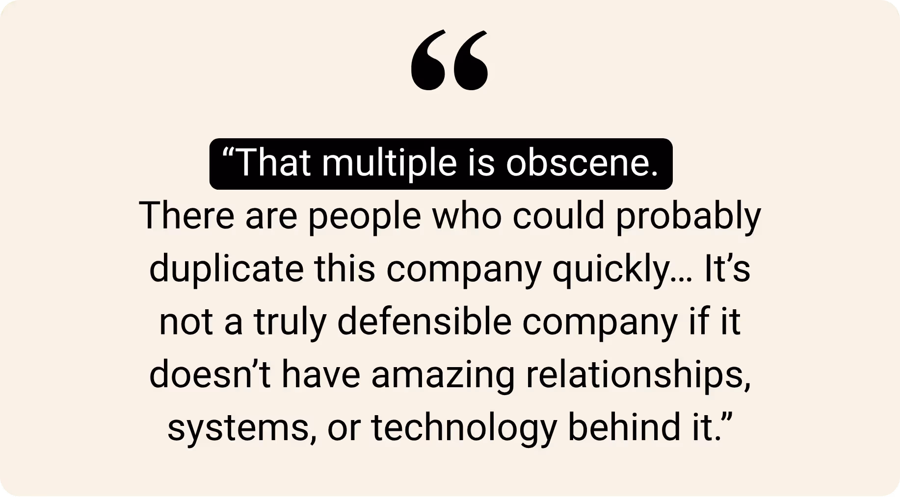 "That multiple is obscene. There are people who could probably duplicate this company quickly... It's not a truly defensible company if it doesn't have amazing relationships, systems, or technology behind it."