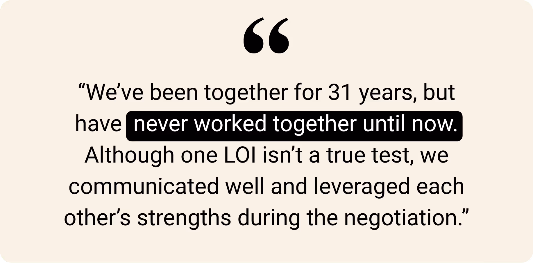 "We've been together for 31 years, but have never worked together until now. Although one LOl isn't a true test, we communicated well and leveraged each other's strengths during the negotiation."