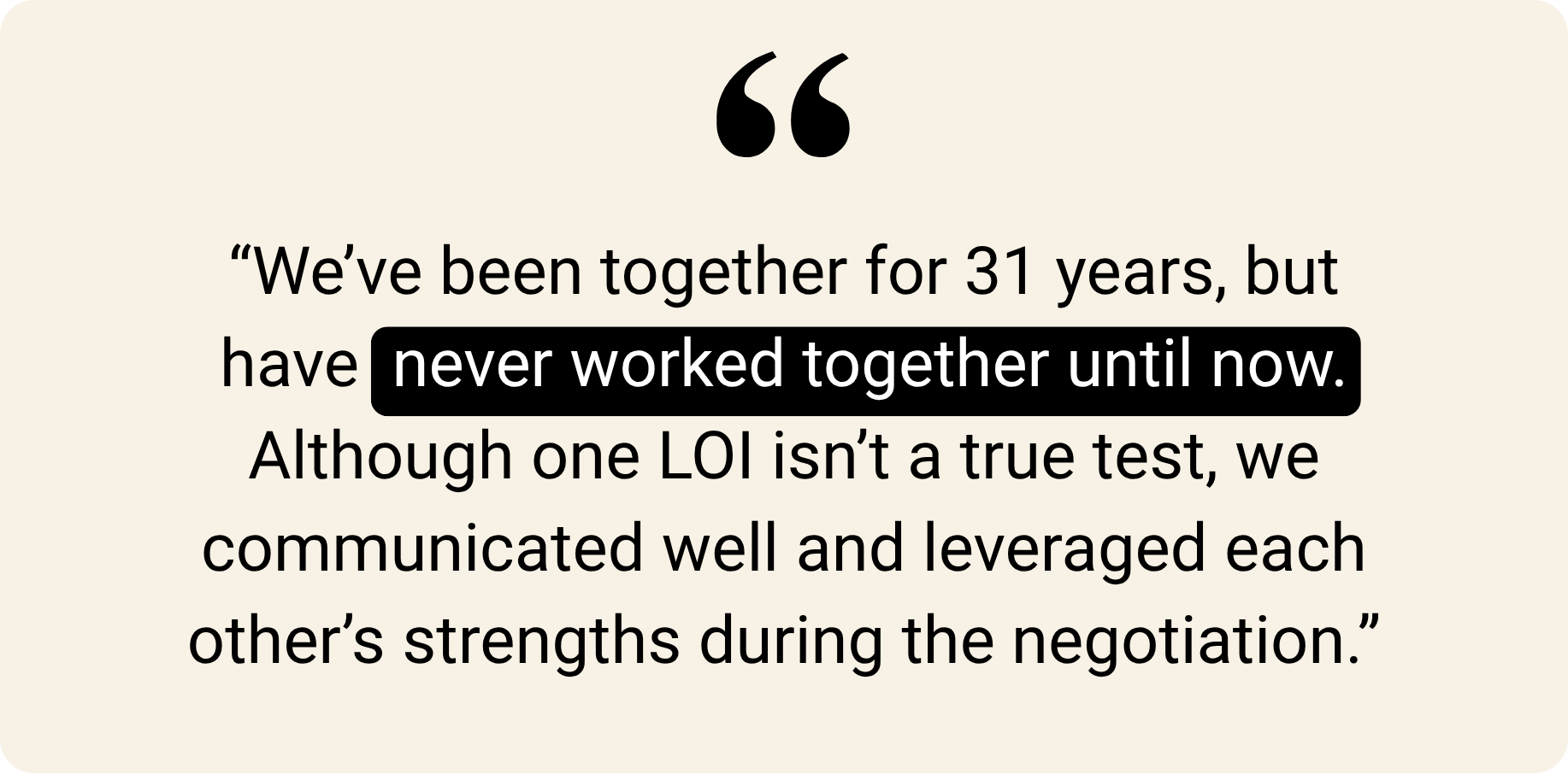 "We've been together for 31 years, but have never worked together until now. Although one LOl isn't a true test, we communicated well and leveraged each other's strengths during the negotiation."