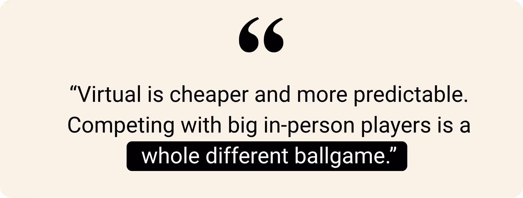 Quote: "Virtual is cheaper and more predictable. Competing with big in-person players is a whole different ballgame."