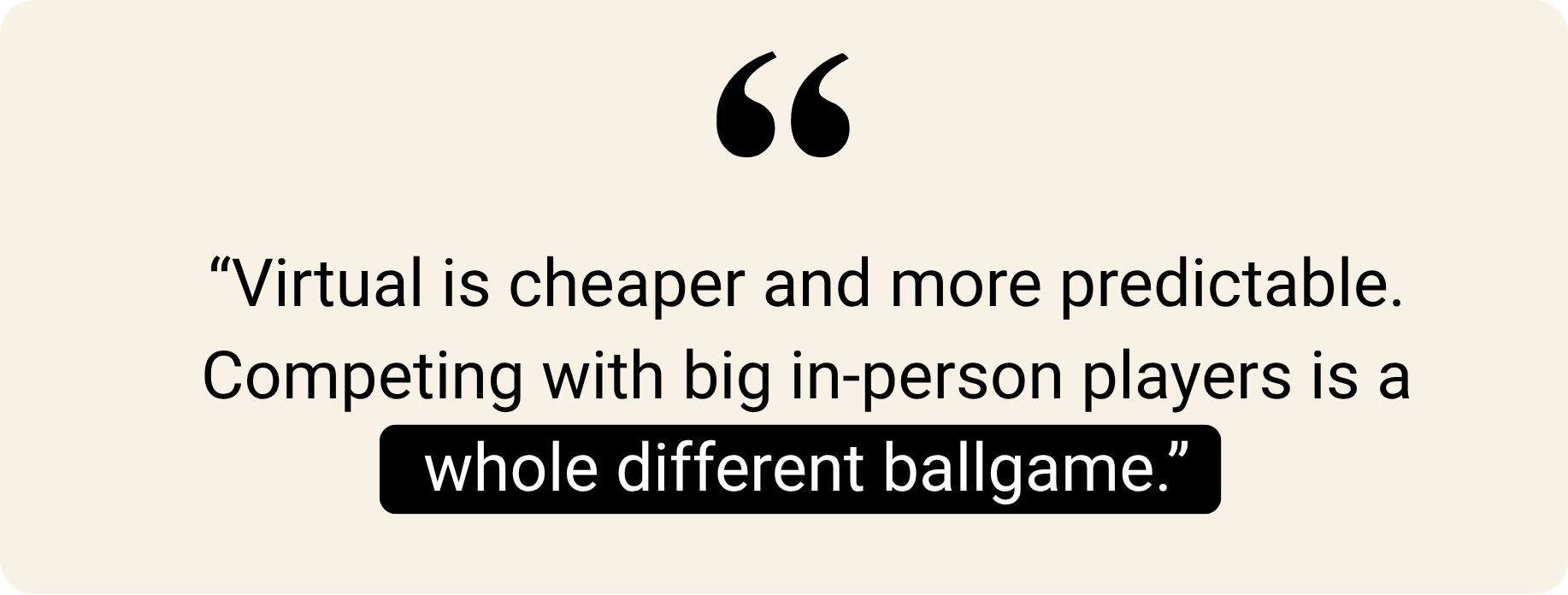 Quote: "Virtual is cheaper and more predictable. Competing with big in-person players is a whole different ballgame."