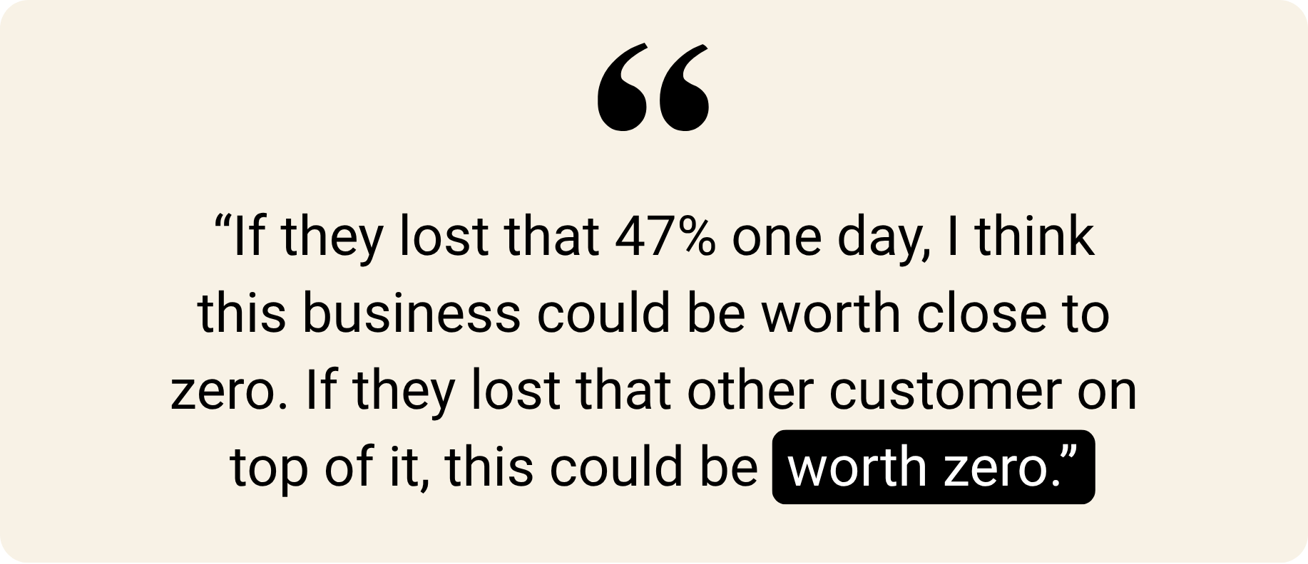 "If they lost that 47% one day, I think this business could be worth close to zero. If they lost that other customer on top of it, this could be worth zero."