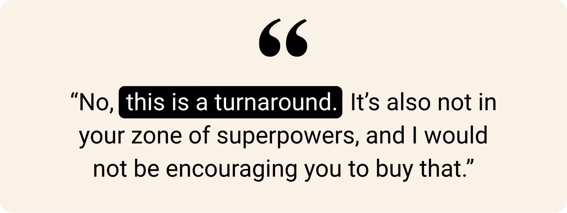 "No, this is a turnaround. It's also not in your zone of superpowers, and I would not be encouraging you to buy that."
