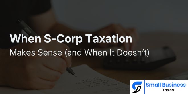 When S-Corp Taxation Makes Sense (and When It Doesn’t)