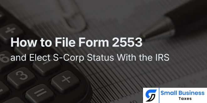 How to File Form 2553 and Elect S-Corp Status With the IRS