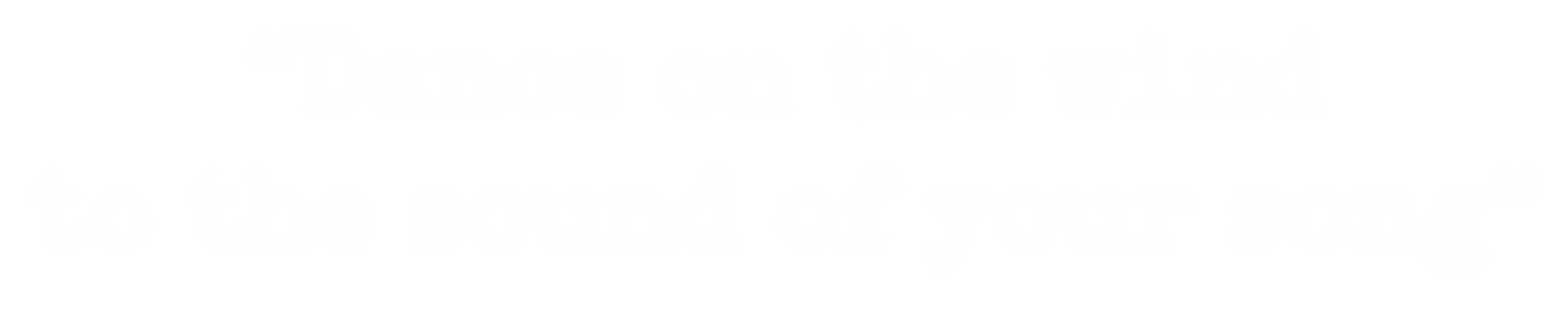 "Dance on the wind to the sound of your song"