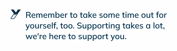Text stating: Remember to take some time out for yourself, too. Supporting takes a lot, we're here to support you.