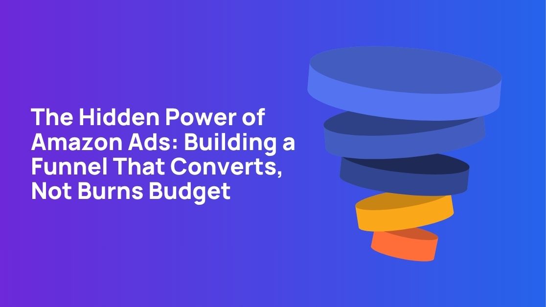 The Hidden Power of Amazon Ads: Building a Funnel That Converts, Not Burns Budget