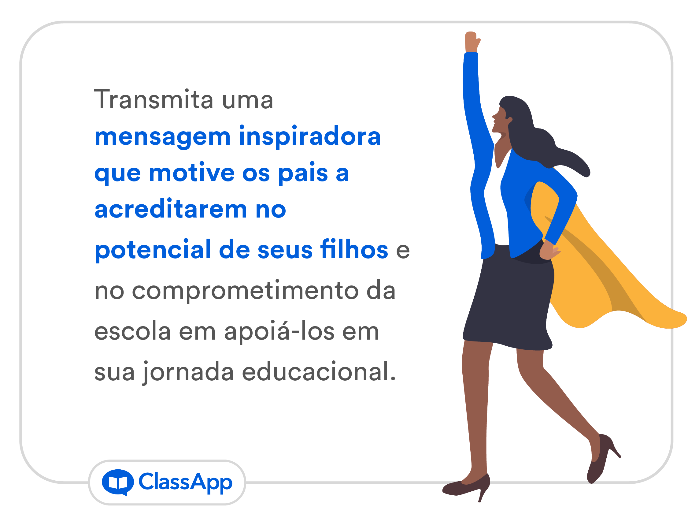 Transmita uma mensagem inspiradora que motive os pais a acreditarem no potencial de seus filhos e no comprometimento da escola em apoiá-los em sua jornada educacional.