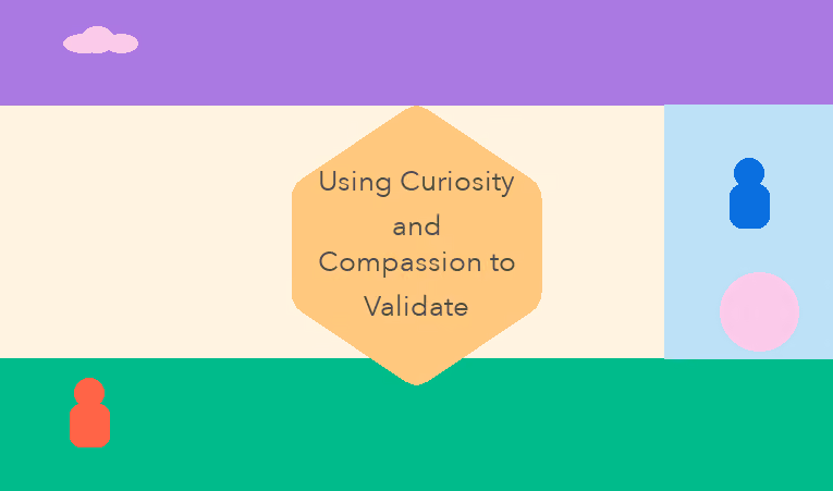Using Curiosity and Compassion to Validate