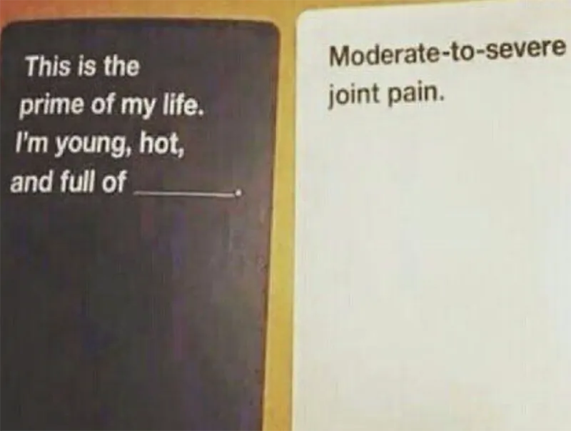 A meme of two Cards Against Humanity cards. The black card reads "This is the prime of my life. I'm young, hot and full of" followed by a blank line.
The white card reads "Moderate-to-severe joint pain"