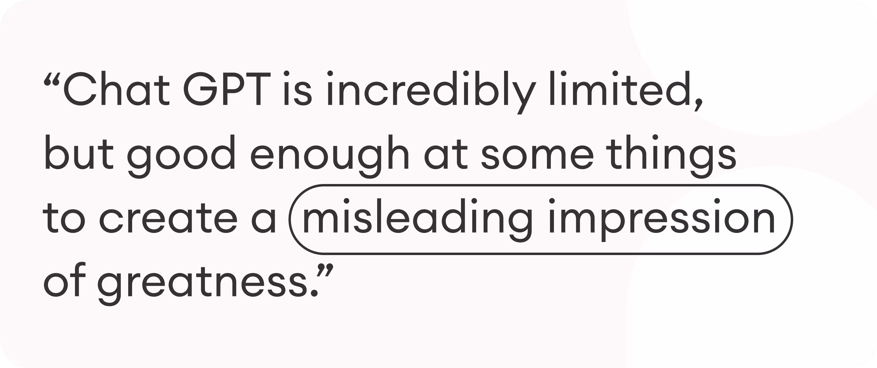 A quote from OpenAI CEO Sam Altman: "ChatGPT is incredibly limited, but good enough at some things to create a misleading impression of greatness."