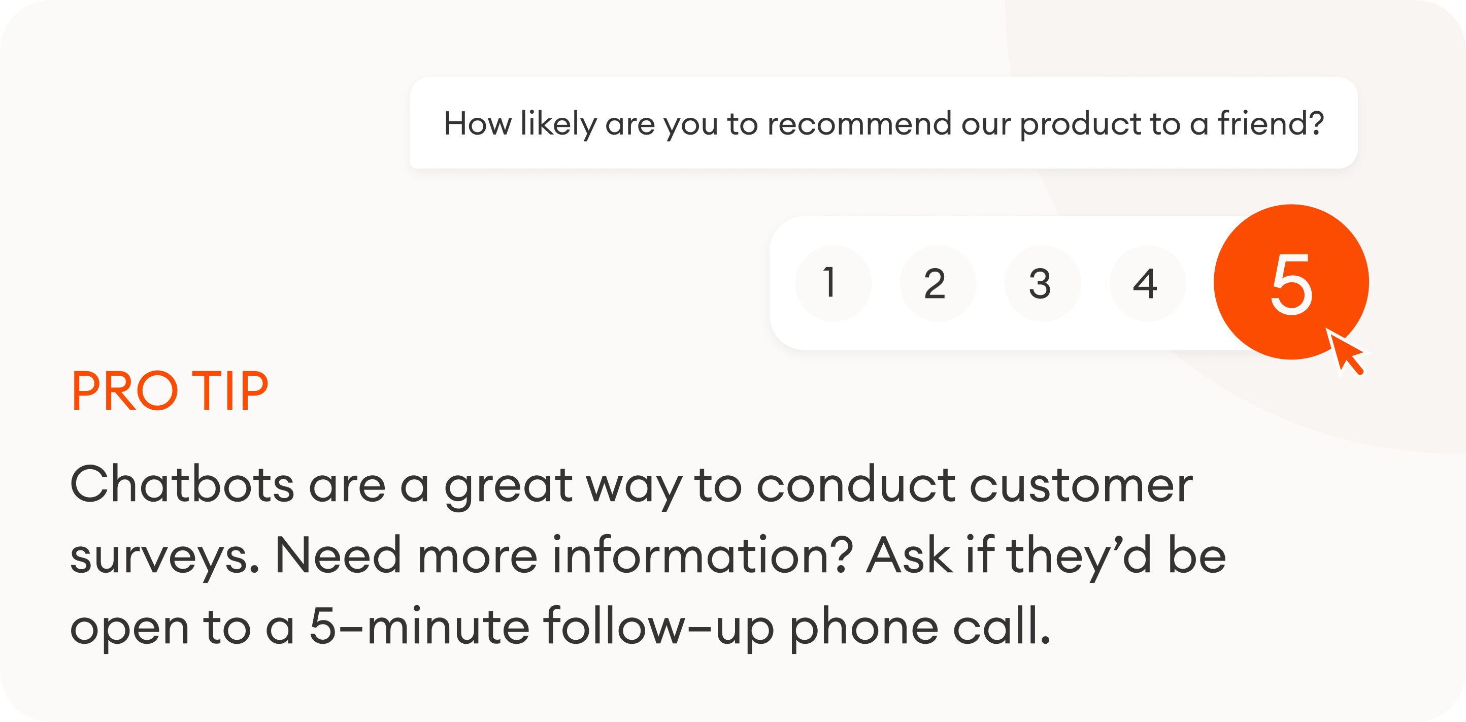 Chatbots are a great way to conduct customer surveys. Need more information? Ask if they'd be open to a 5-minute follow-up phone call.
