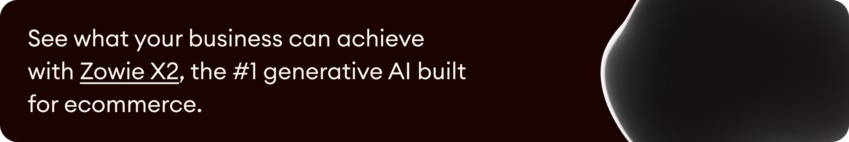 See what your business can achieve with Zowie’s X2, the #1 generative AI built for ecommerce. 