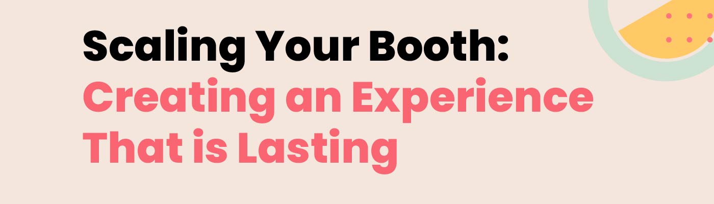 Scaling Your Booth: Creating an Experience That is Lasting