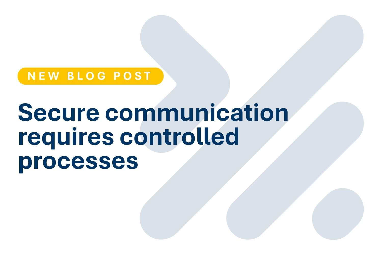 Graphic with a light grey background and large dark blue text reading “Secure communication requires controlled processes.” At the top left, a yellow rounded label says “NEW BLOG POST,” and large pale grey abstract arrow or process shapes appear in the bac