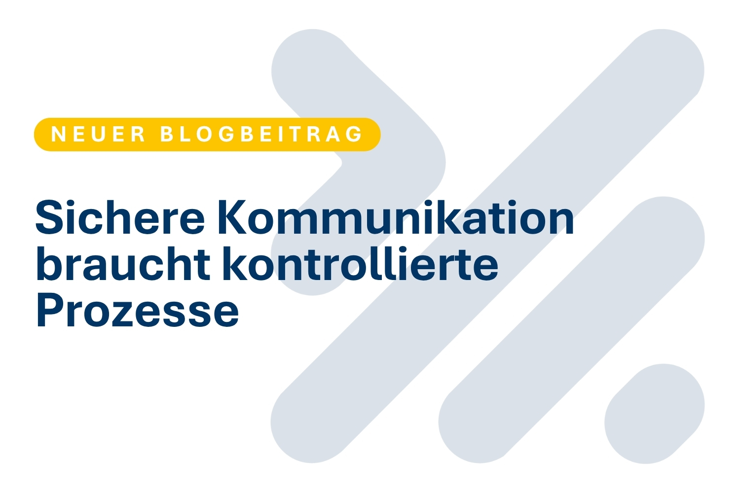 Grafik mit hellgrauem Hintergrund und großem dunkelblauem Text: „Sichere Kommunikation braucht kontrollierte Prozesse“. Oben links steht in einer gelben, abgerundeten Fläche „NEUER BLOGBEITRAG“, im Hintergrund sind große blassgraue abstrakte Pfeil- bzw. Pr