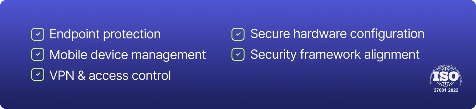 Depending on the engagement, this may include secure device procurement and provisioning, endpoint protection, mobile device management (MDM), VPN and access control requirements, secure hardware configurations, and alignment with internal security frameworks. Devlane.
